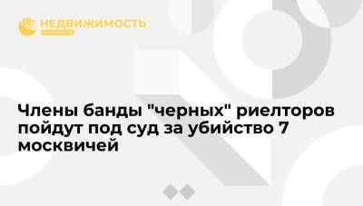 Члены банды "черных" риелторов пойдут под суд за убийство 7 пожилых москвичей - realty.ria.ru - Москва - Россия - Великий Новгород