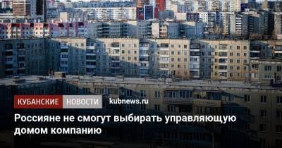 Россияне не смогут выбирать управляющую домом компанию - kubnews.ru - Россия - Россияне