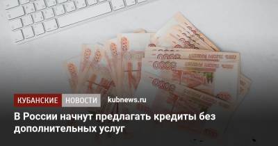 В России начнут предлагать кредиты без дополнительных услуг - kubnews.ru - Россия