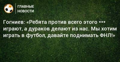Гогниев: «Ребята против всего этого *** играют, а дураков делают из нас. Мы хотим играть в футбол, давайте поднимать ФНЛ!» - bombardir.ru - респ. Алания