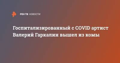 Валерий Гаркалин - Госпитализированный с COVID артист Валерий Гаркалин вышел из комы - ren.tv - Россия