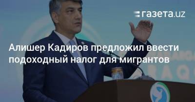 Алишер Кадиров предложил ввести подоходный налог для мигрантов - gazeta.uz - Узбекистан