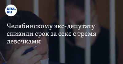 Челябинскому экс-депутату снизили срок за секс с тремя девочками - ura.news - Челябинская обл. - Челябинск