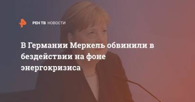 Ангела Меркель - В Германии Меркель обвинили в бездействии на фоне энергокризиса - ren.tv - Германия