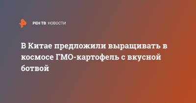 В Китае предложили выращивать в космосе ГМО-картофель с вкусной ботвой - ren.tv - Китай