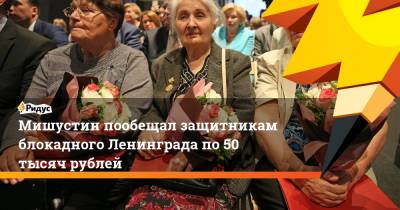 Владимир Путин - Александр Беглов - Михаил Мишустин - Мишустин пообещал защитникам блокадного Ленинграда по 50 тысяч рублей - ridus.ru - Россия - Санкт-Петербург