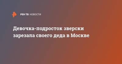 Девочка-подросток зверски зарезала своего деда в Москве - ren.tv - Москва