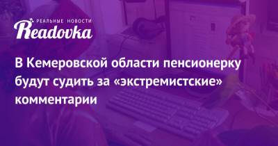 В Кемеровской области пенсионерку будут судить за «экстремистские» комментарии - readovka.news - Кемеровская обл.