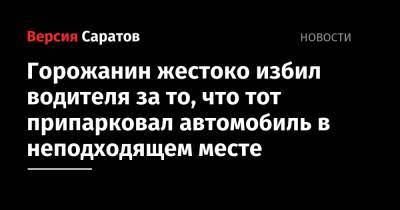 Горожанин жестоко избил водителя за то, что тот припарковал автомобиль в неподходящем месте - nversia.ru - Россия - Саратов