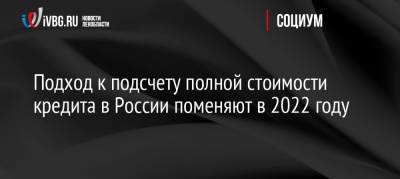 Подход к подсчету полной стоимости кредита в России поменяют в 2022 году - ivbg.ru - Россия - Украина