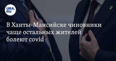 В Ханты-Мансийске чиновники чаще остальных жителей болеют covid - ura.news - Ханты-Мансийск - Югра - район Ханты-Мансийский