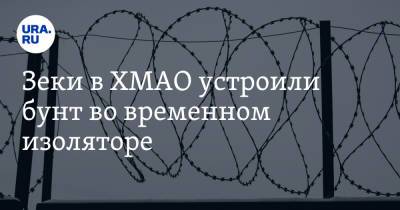 Зеки в ХМАО устроили бунт во временном изоляторе. Инсайд - ura.news - Югра