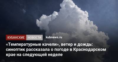 «Температурные качели», ветер и дождь: синоптик рассказала о погоде в Краснодарском крае на следующей неделе - kubnews.ru - Краснодарский край
