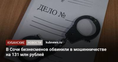 В Сочи бизнесменов обвинили в мошенничестве на 131 млн рублей - kubnews.ru - Россия - Сочи - Краснодарский край