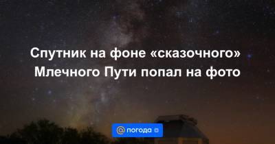 Спутник на фоне «сказочного» Млечного Пути попал на фото - news.mail.ru - Индия - Пакистан - шт. Аризона