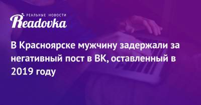 В Красноярске мужчину задержали за негативный пост в ВК, оставленный в 2019 году - readovka.ru - Красноярск