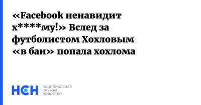 Дмитрий Хохлов - «Facebook ненавидит х****му!» Вслед за футболистом Хохловым «в бан» попала хохлома - nsn.fm - США - Украина