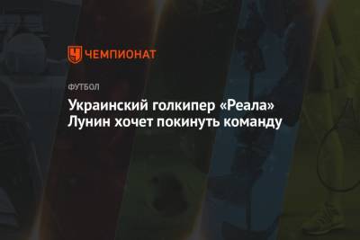 Андрей Лунин - Карло Анчелотти - Украинский - Украинский голкипер «Реала» Лунин хочет покинуть команду - championat.com - Украина - Мадрид