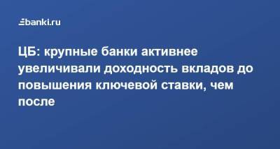 ЦБ: крупные банки активнее увеличивали доходность вкладов до повышения ключевой ставки, чем после - smartmoney.one - Россия