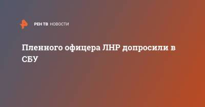 Пленного офицера ЛНР допросили в СБУ - ren.tv - Украина - ЛНР