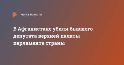 В Афганистане убили бывшего депутата верхней палаты парламента страны - ren.tv - Россия - Афганистан