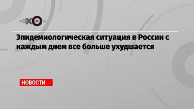 Эпидемиологическая ситуация в России с каждым днем все больше ухудшается - echo.msk.ru - Москва - Россия - Санкт-Петербург - Свердловская обл.