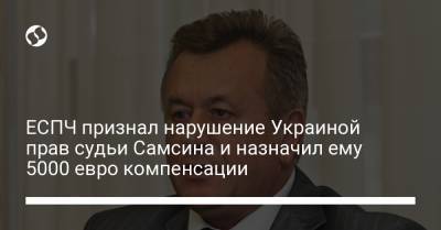 ЕСПЧ признал нарушение Украиной прав судьи Самсина и назначил ему 5000 евро компенсации - liga.net - Украина
