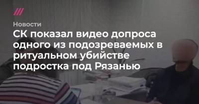СК показал видео допроса одного из подозреваемых в ритуальном убийстве подростка под Рязанью - tvrain.ru - Рязань