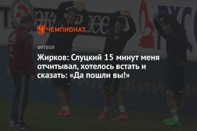 Леонид Слуцкий - Юрий Жирков - Жирков: Слуцкий 15 минут меня отчитывал, хотелось встать и сказать: «Да пошли вы!» - championat.com - Москва - Россия