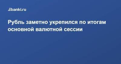 Рубль заметно укрепился по итогам основной валютной сессии - smartmoney.one