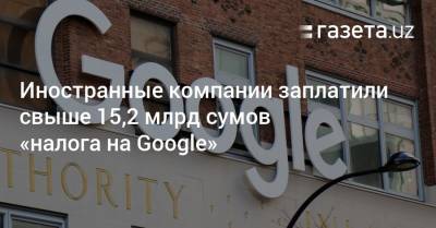 Иностранные компании заплатили свыше 15,2 млрд сумов «налога на Google» - gazeta.uz - Узбекистан