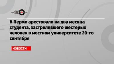 Тимур Бекмансуров - В Перми арестовали на два месяца студента, застрелившего шестерых человек в местном университете 20-го сентября - echo.msk.ru - Дзержинск - Пермь