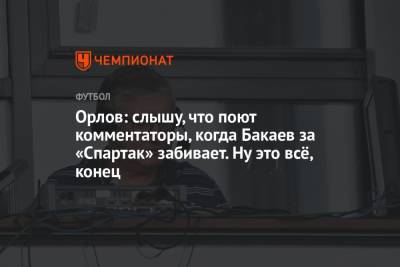 Геннадий Орлов - Орлов: слышу, что поют комментаторы, когда Бакаев за «Спартак» забивает. Ну это всё, конец - championat.com