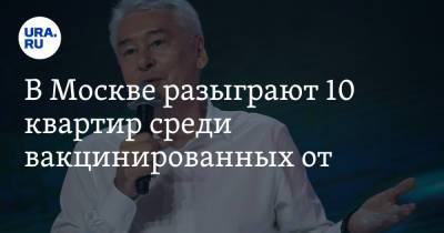 Сергей Собянин - В Москве разыграют 10 квартир среди вакцинированных от COVID - ura.news - Москва