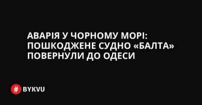 Аварія у Чорному морі: пошкоджене судно «Балта» повернули до Одеси - bykvu.com - Украина - місто Одеса