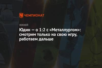 Дмитрий Юдин - Юдин — о 1:2 с «Металлургом»: смотрим только на свою игру, работаем дальше - championat.com - Казань
