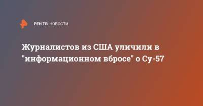Журналистов из США уличили в "информационном вбросе" о Су-57 - ren.tv - Россия - США