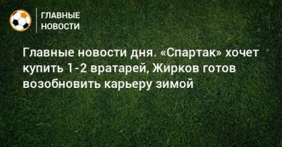 Вагнер Лав - Главные новости дня. «Спартак» хочет купить 1-2 вратарей, Жирков готов возобновить карьеру зимой - bombardir.ru - Москва