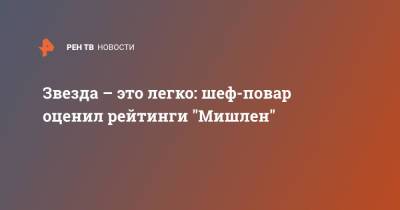 Звезда – это легко: шеф-повар оценил рейтинги "Мишлен" - ren.tv - Москва