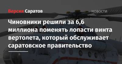 Чиновники решили за 6,6 миллиона поменять лопасти винта вертолета, который обслуживает саратовское правительство - nversia.ru - Саратовская обл. - Саратов