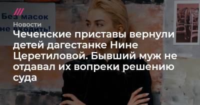 Нина Церетилова - Чеченские приставы вернули детей дагестанке Нине Церетиловой. Бывший муж не отдавал их вопреки решению суда - tvrain.ru - респ. Чечня