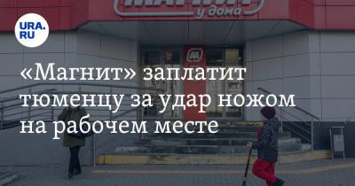 «Магнит» заплатит тюменцу за удар ножом на рабочем месте - ura.news - Тюмень - Тюменская обл.