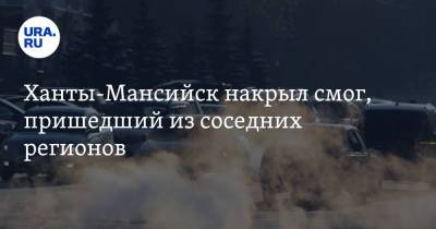 Ханты-Мансийск накрыл смог, пришедший из соседних регионов - ura.news - Ханты-Мансийск - Сургут - Югра - Нижневартовск