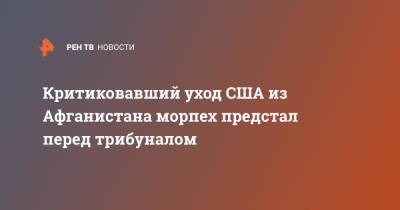 Джо Байден - Критиковавший уход США из Афганистана морпех предстал перед трибуналом - ren.tv - США - Афганистан - Кабул