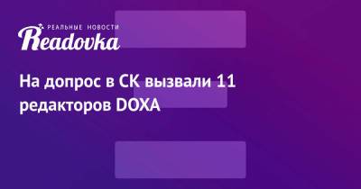 На допрос в СК вызвали 11 редакторов DOXA - readovka.news