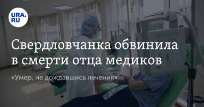 Свердловчанка обвинила в смерти отца медиков. «Умер, не дождавшись лечения» - ura.news - Екатеринбург - Свердловская обл. - Заречный