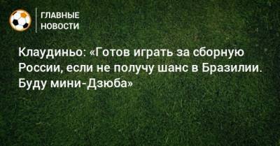 Клаудиньо: «Готов играть за сборную России, если не получу шанс в Бразилии. Буду мини-Дзюба» - bombardir.ru - Россия - Бразилия