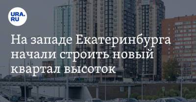 На западе Екатеринбурга начали строить новый квартал высоток - ura.news - Екатеринбург - район Верх-Исетский, Екатеринбург