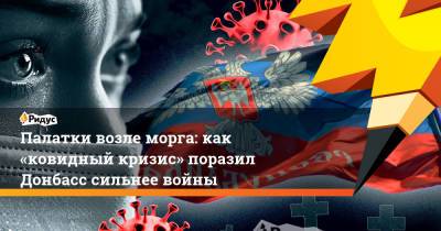 Палатки возле морга: как «ковидный кризис» поразил Донбасс сильнее войны - ridus.ru - Донецк