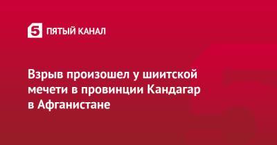 Взрыв произошел у шиитской мечети в провинции Кандагар в Афганистане - 5-tv.ru - Афганистан